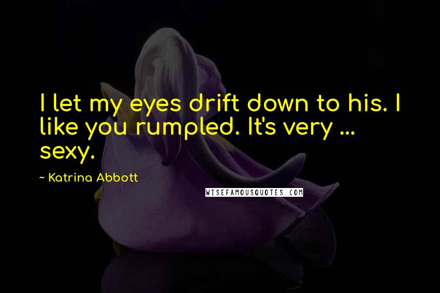 Katrina Abbott Quotes: I let my eyes drift down to his. I like you rumpled. It's very ... sexy.