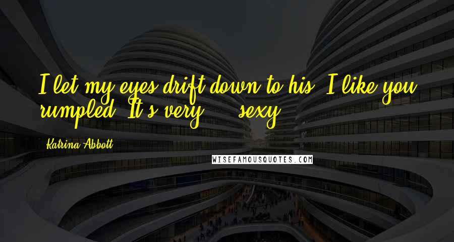 Katrina Abbott Quotes: I let my eyes drift down to his. I like you rumpled. It's very ... sexy.