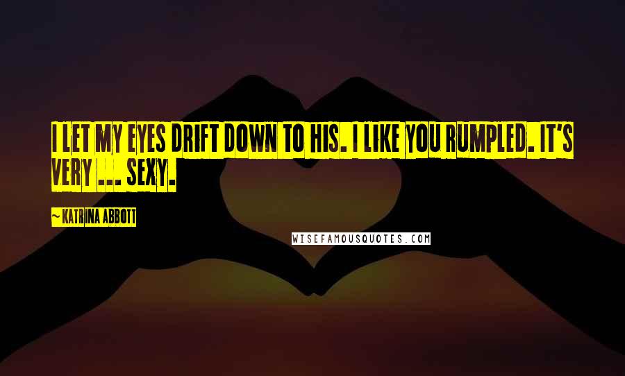 Katrina Abbott Quotes: I let my eyes drift down to his. I like you rumpled. It's very ... sexy.