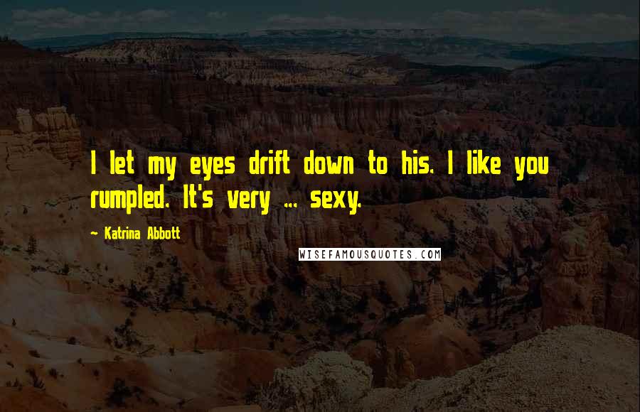 Katrina Abbott Quotes: I let my eyes drift down to his. I like you rumpled. It's very ... sexy.