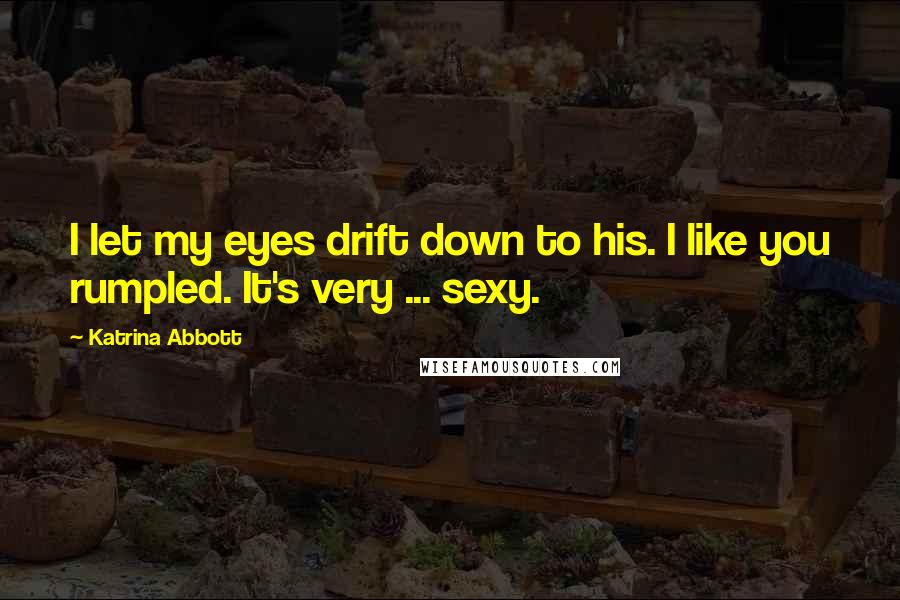 Katrina Abbott Quotes: I let my eyes drift down to his. I like you rumpled. It's very ... sexy.