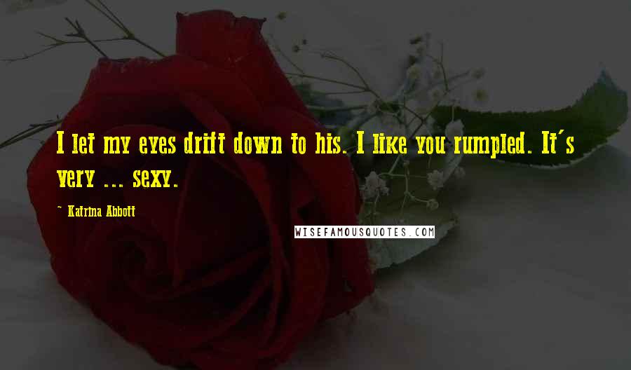 Katrina Abbott Quotes: I let my eyes drift down to his. I like you rumpled. It's very ... sexy.