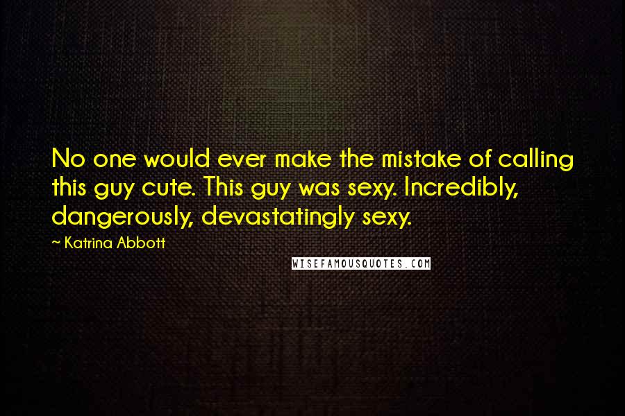 Katrina Abbott Quotes: No one would ever make the mistake of calling this guy cute. This guy was sexy. Incredibly, dangerously, devastatingly sexy.