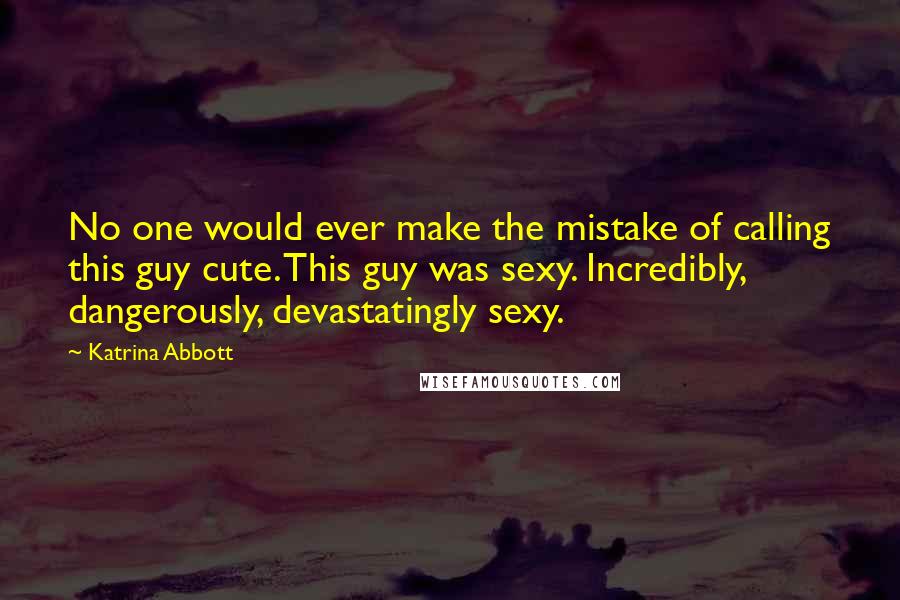 Katrina Abbott Quotes: No one would ever make the mistake of calling this guy cute. This guy was sexy. Incredibly, dangerously, devastatingly sexy.