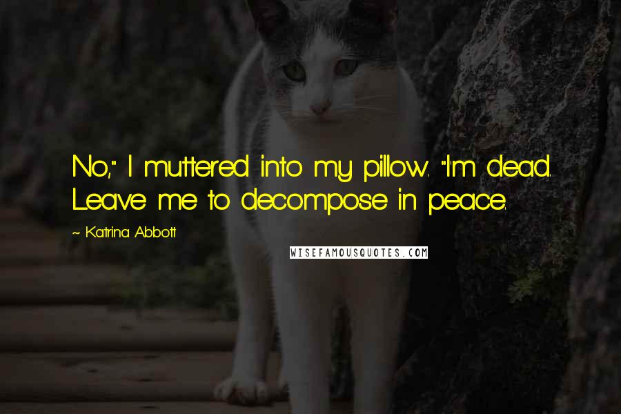 Katrina Abbott Quotes: No," I muttered into my pillow. "I'm dead. Leave me to decompose in peace.