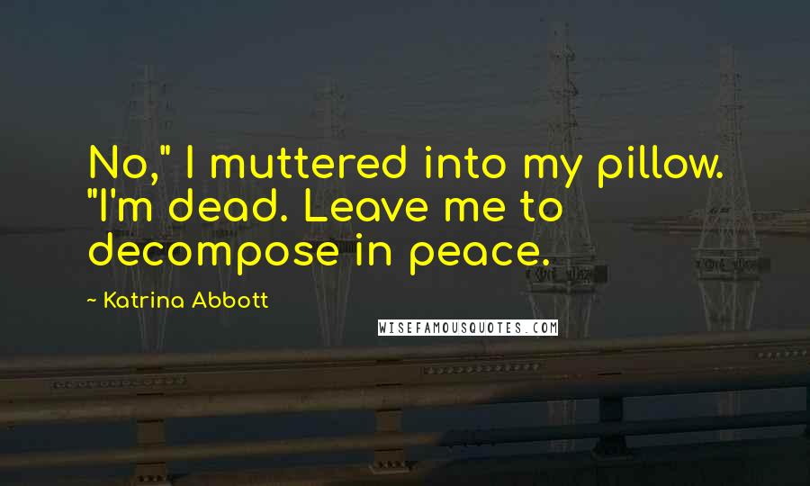 Katrina Abbott Quotes: No," I muttered into my pillow. "I'm dead. Leave me to decompose in peace.