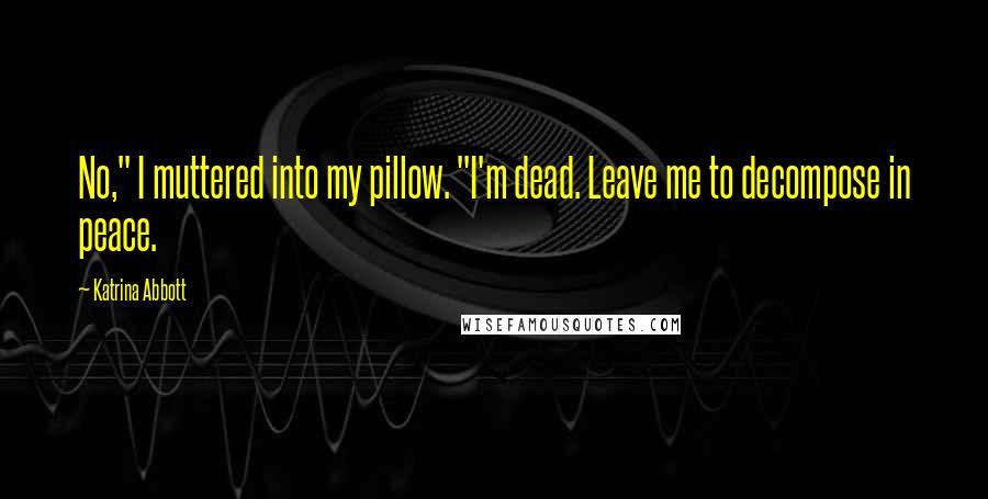 Katrina Abbott Quotes: No," I muttered into my pillow. "I'm dead. Leave me to decompose in peace.