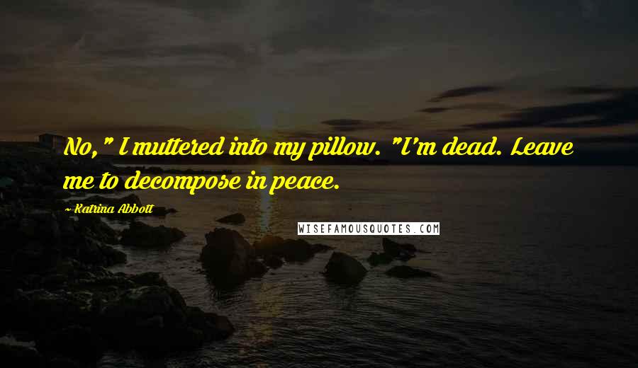 Katrina Abbott Quotes: No," I muttered into my pillow. "I'm dead. Leave me to decompose in peace.