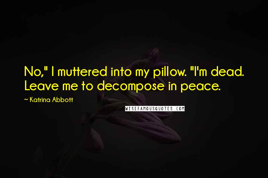 Katrina Abbott Quotes: No," I muttered into my pillow. "I'm dead. Leave me to decompose in peace.