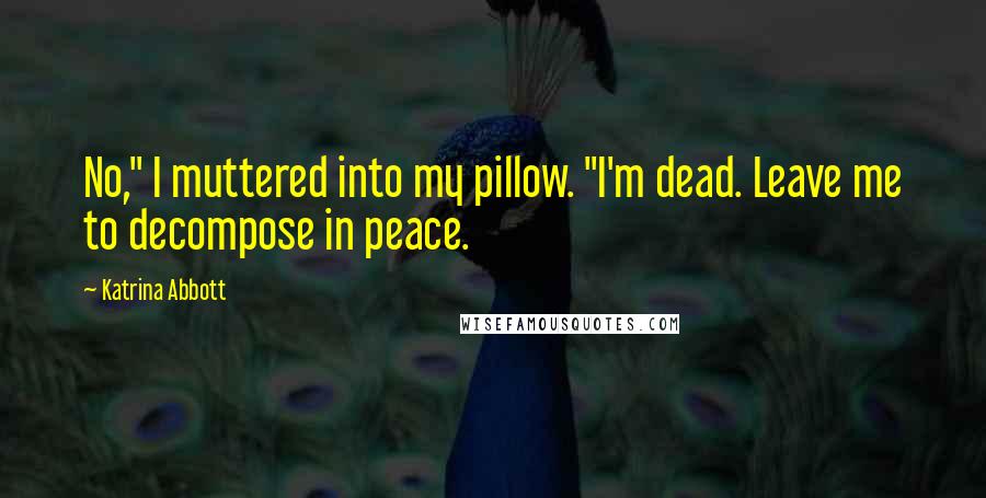 Katrina Abbott Quotes: No," I muttered into my pillow. "I'm dead. Leave me to decompose in peace.