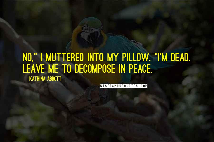 Katrina Abbott Quotes: No," I muttered into my pillow. "I'm dead. Leave me to decompose in peace.