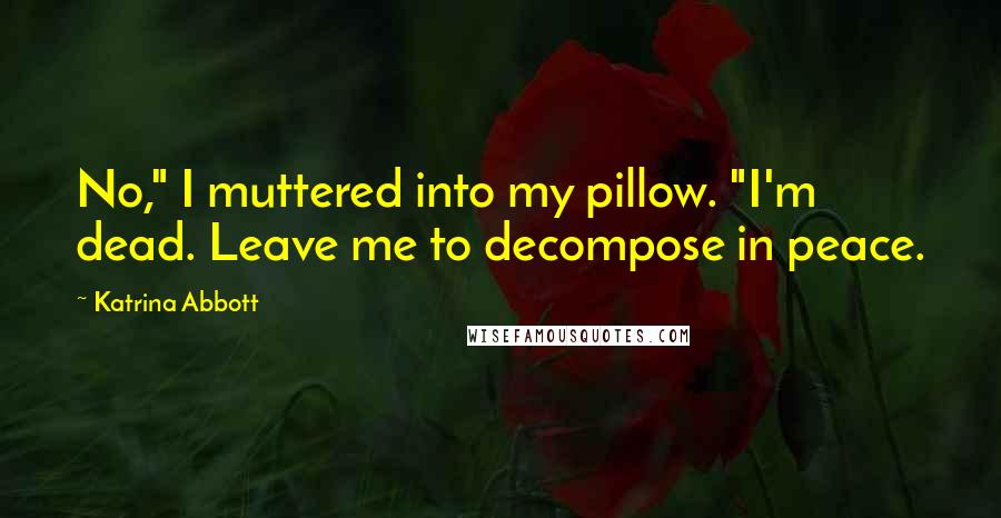 Katrina Abbott Quotes: No," I muttered into my pillow. "I'm dead. Leave me to decompose in peace.