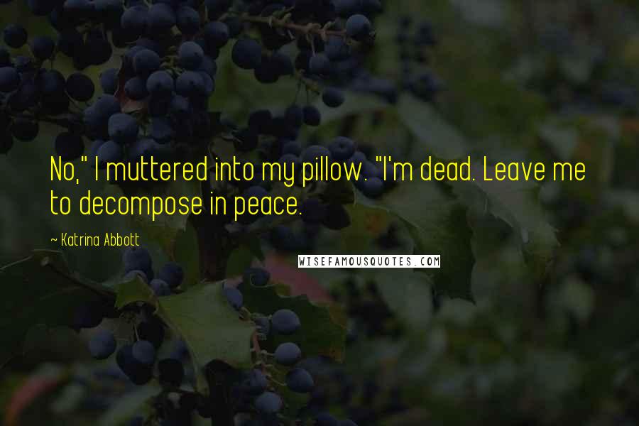 Katrina Abbott Quotes: No," I muttered into my pillow. "I'm dead. Leave me to decompose in peace.