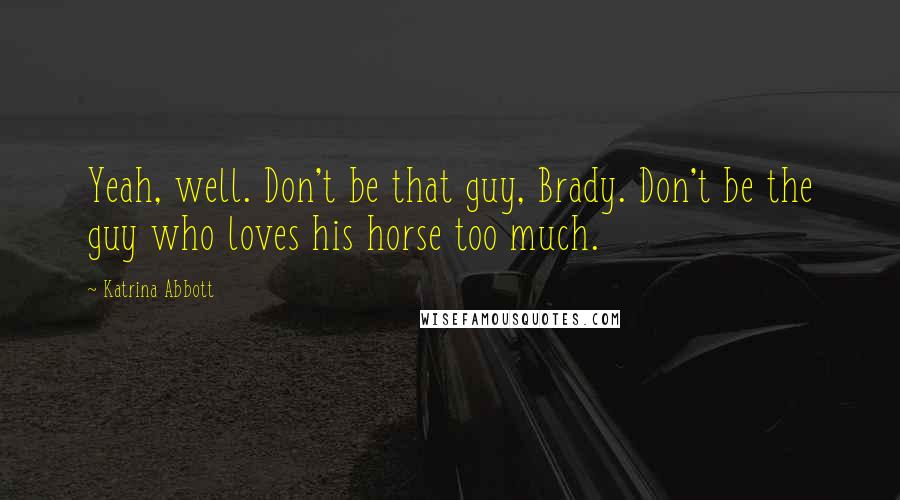 Katrina Abbott Quotes: Yeah, well. Don't be that guy, Brady. Don't be the guy who loves his horse too much.