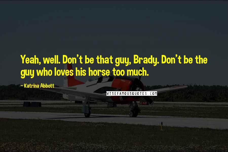 Katrina Abbott Quotes: Yeah, well. Don't be that guy, Brady. Don't be the guy who loves his horse too much.