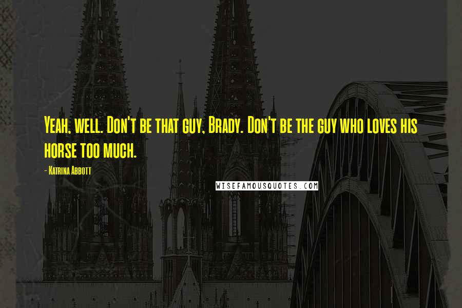 Katrina Abbott Quotes: Yeah, well. Don't be that guy, Brady. Don't be the guy who loves his horse too much.