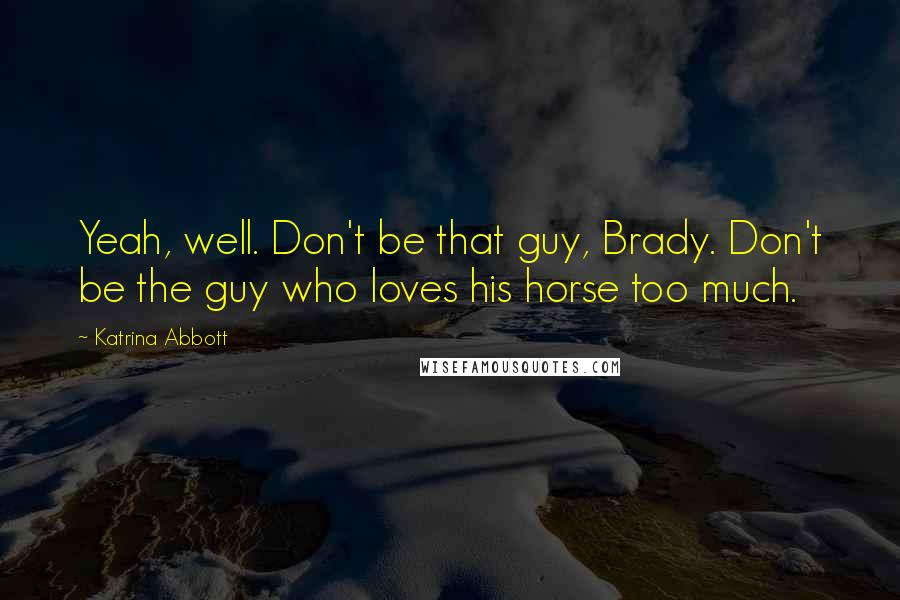 Katrina Abbott Quotes: Yeah, well. Don't be that guy, Brady. Don't be the guy who loves his horse too much.