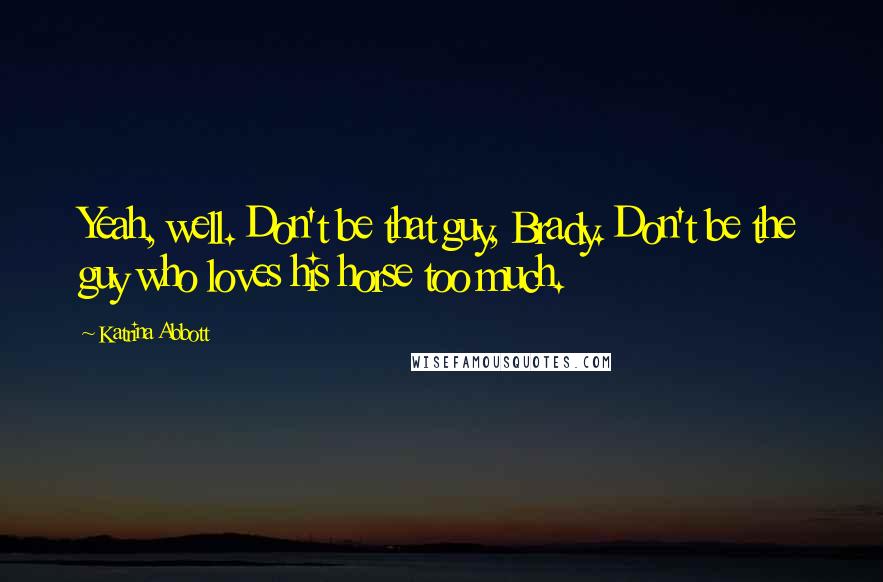 Katrina Abbott Quotes: Yeah, well. Don't be that guy, Brady. Don't be the guy who loves his horse too much.