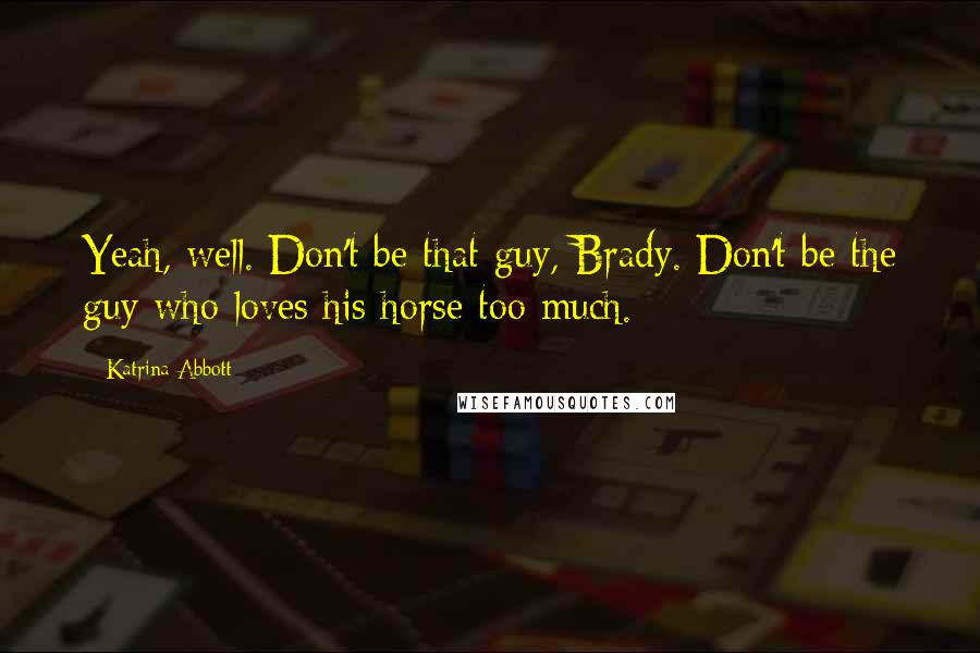 Katrina Abbott Quotes: Yeah, well. Don't be that guy, Brady. Don't be the guy who loves his horse too much.