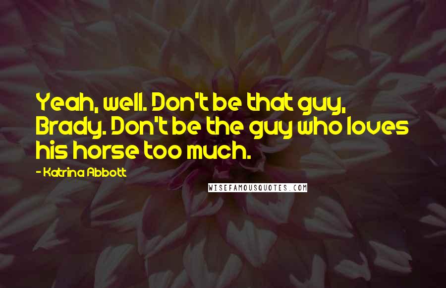 Katrina Abbott Quotes: Yeah, well. Don't be that guy, Brady. Don't be the guy who loves his horse too much.