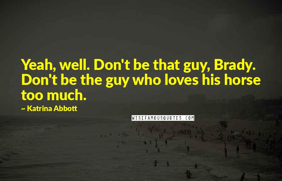 Katrina Abbott Quotes: Yeah, well. Don't be that guy, Brady. Don't be the guy who loves his horse too much.