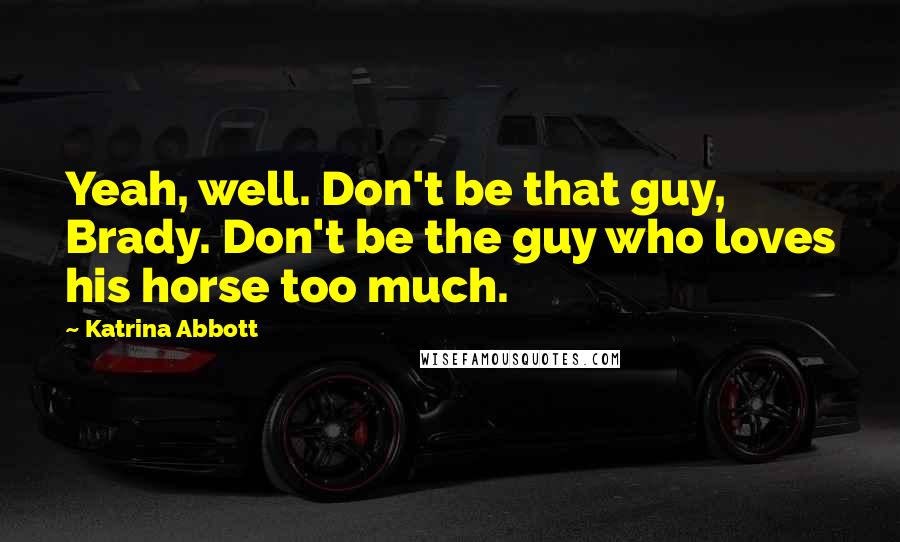 Katrina Abbott Quotes: Yeah, well. Don't be that guy, Brady. Don't be the guy who loves his horse too much.