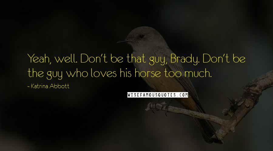 Katrina Abbott Quotes: Yeah, well. Don't be that guy, Brady. Don't be the guy who loves his horse too much.