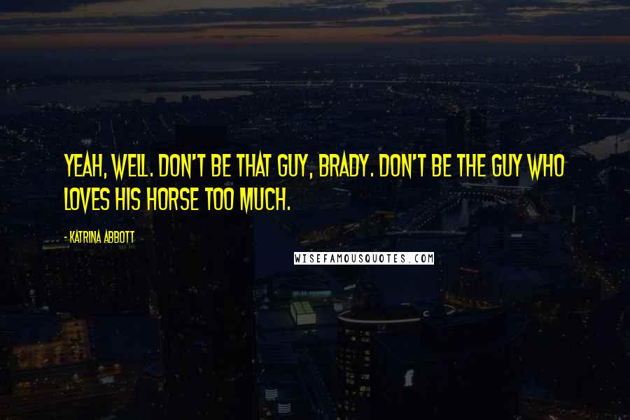 Katrina Abbott Quotes: Yeah, well. Don't be that guy, Brady. Don't be the guy who loves his horse too much.