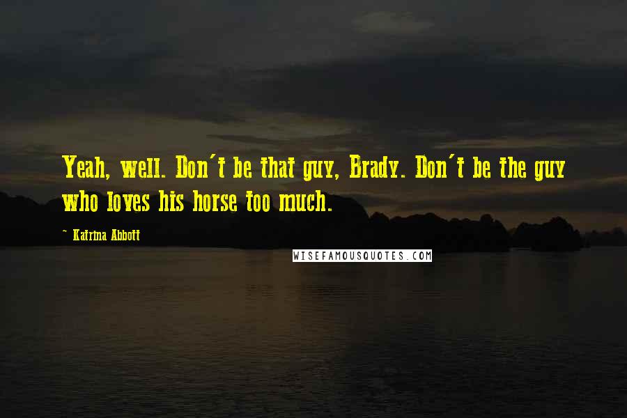 Katrina Abbott Quotes: Yeah, well. Don't be that guy, Brady. Don't be the guy who loves his horse too much.