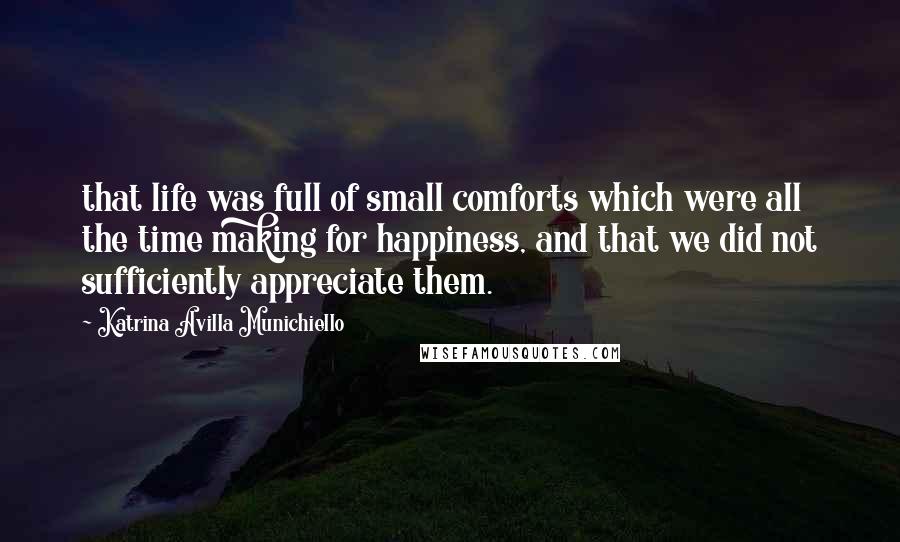 Katrina Avilla Munichiello Quotes: that life was full of small comforts which were all the time making for happiness, and that we did not sufficiently appreciate them.