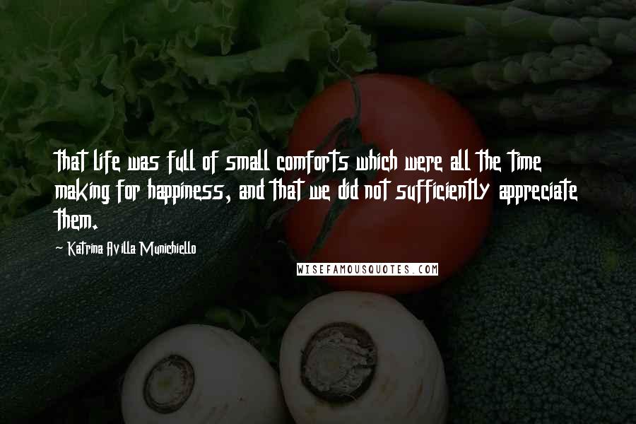 Katrina Avilla Munichiello Quotes: that life was full of small comforts which were all the time making for happiness, and that we did not sufficiently appreciate them.