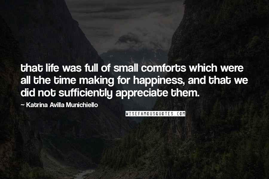 Katrina Avilla Munichiello Quotes: that life was full of small comforts which were all the time making for happiness, and that we did not sufficiently appreciate them.