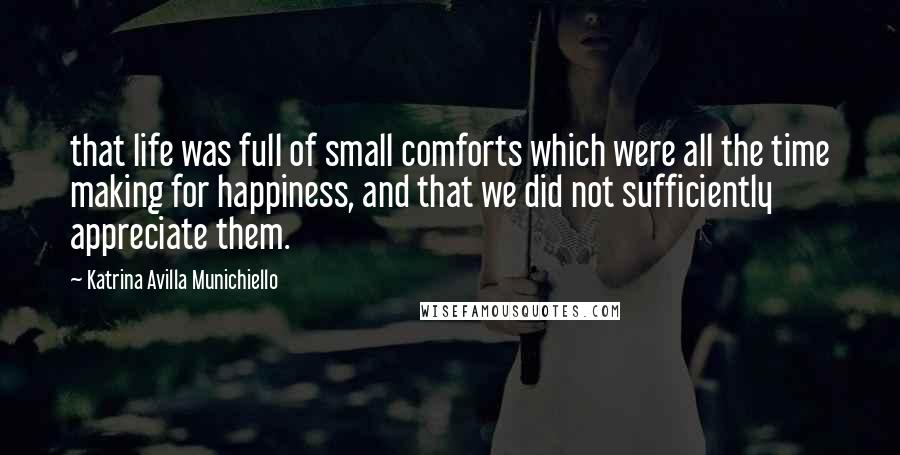 Katrina Avilla Munichiello Quotes: that life was full of small comforts which were all the time making for happiness, and that we did not sufficiently appreciate them.