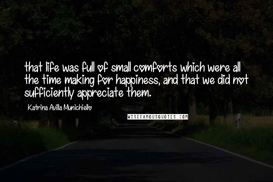 Katrina Avilla Munichiello Quotes: that life was full of small comforts which were all the time making for happiness, and that we did not sufficiently appreciate them.