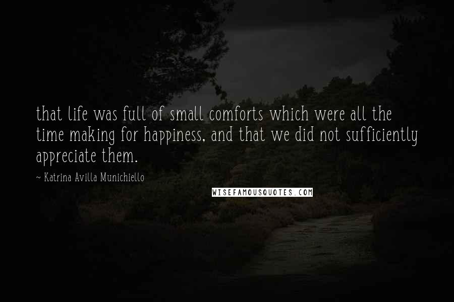 Katrina Avilla Munichiello Quotes: that life was full of small comforts which were all the time making for happiness, and that we did not sufficiently appreciate them.