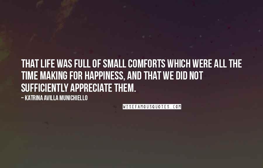 Katrina Avilla Munichiello Quotes: that life was full of small comforts which were all the time making for happiness, and that we did not sufficiently appreciate them.