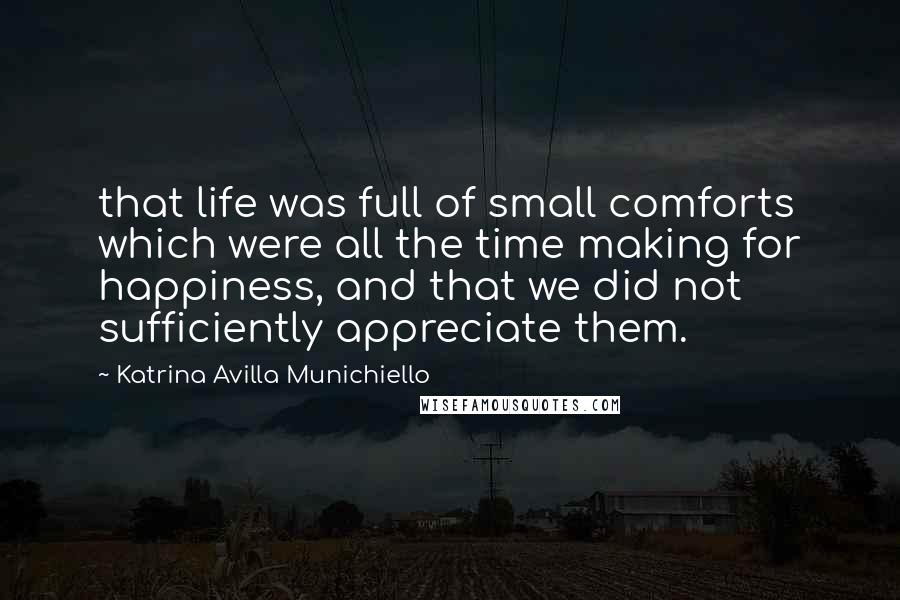 Katrina Avilla Munichiello Quotes: that life was full of small comforts which were all the time making for happiness, and that we did not sufficiently appreciate them.