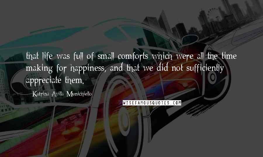 Katrina Avilla Munichiello Quotes: that life was full of small comforts which were all the time making for happiness, and that we did not sufficiently appreciate them.