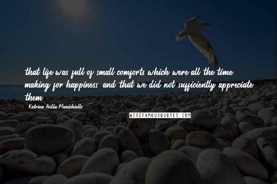 Katrina Avilla Munichiello Quotes: that life was full of small comforts which were all the time making for happiness, and that we did not sufficiently appreciate them.