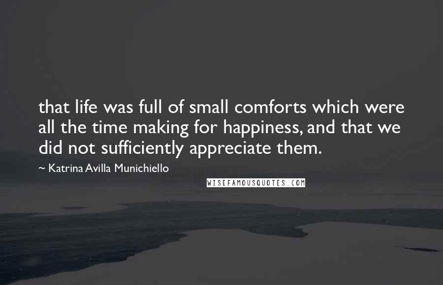 Katrina Avilla Munichiello Quotes: that life was full of small comforts which were all the time making for happiness, and that we did not sufficiently appreciate them.