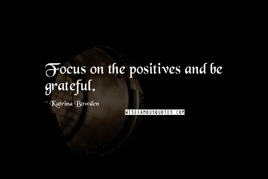 Katrina Bowden Quotes: Focus on the positives and be grateful.