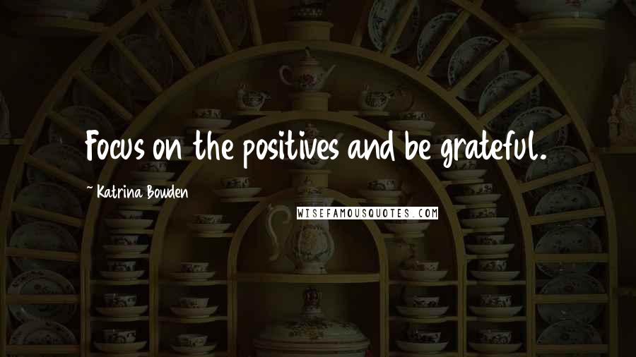 Katrina Bowden Quotes: Focus on the positives and be grateful.