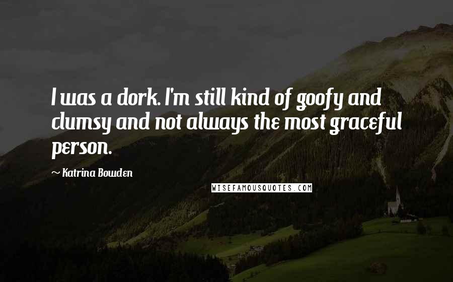 Katrina Bowden Quotes: I was a dork. I'm still kind of goofy and clumsy and not always the most graceful person.
