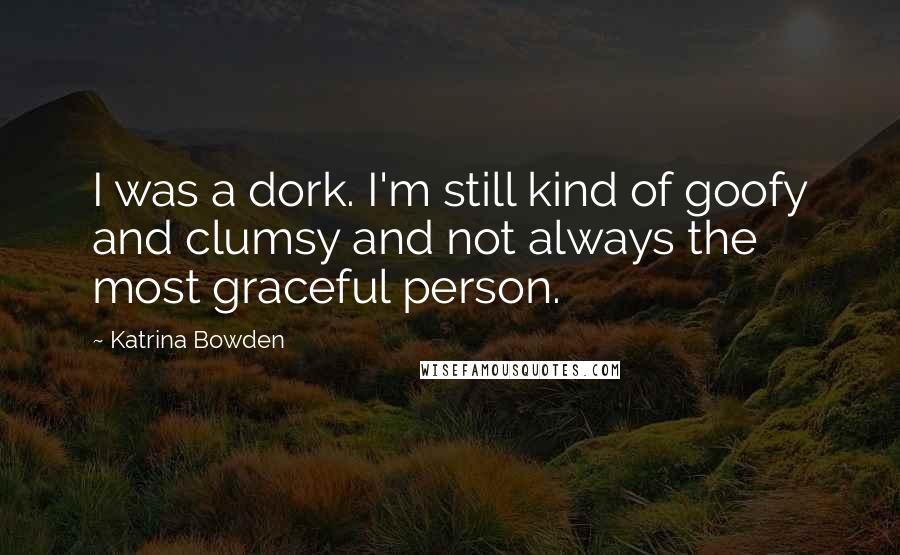 Katrina Bowden Quotes: I was a dork. I'm still kind of goofy and clumsy and not always the most graceful person.