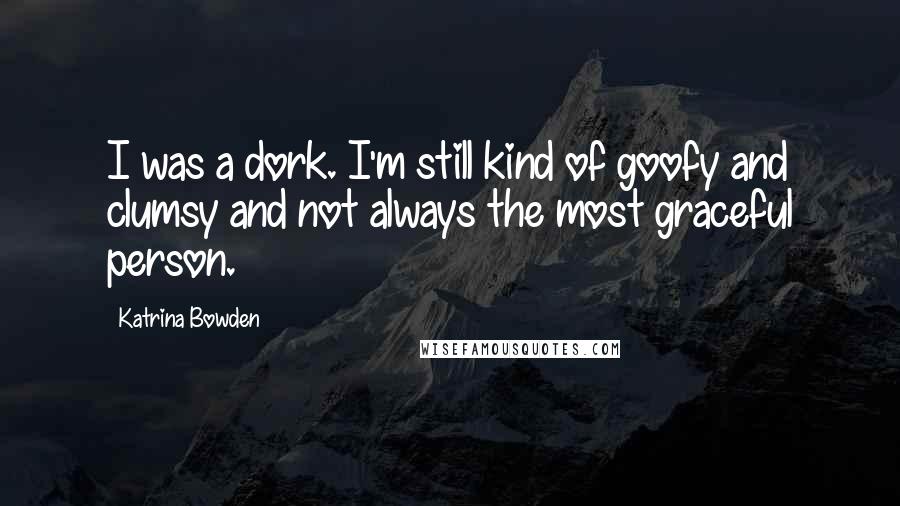 Katrina Bowden Quotes: I was a dork. I'm still kind of goofy and clumsy and not always the most graceful person.