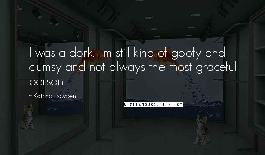 Katrina Bowden Quotes: I was a dork. I'm still kind of goofy and clumsy and not always the most graceful person.