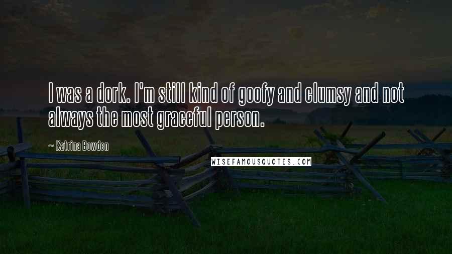 Katrina Bowden Quotes: I was a dork. I'm still kind of goofy and clumsy and not always the most graceful person.