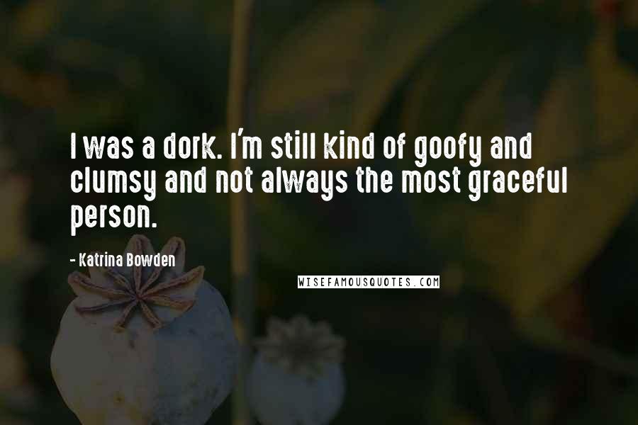 Katrina Bowden Quotes: I was a dork. I'm still kind of goofy and clumsy and not always the most graceful person.