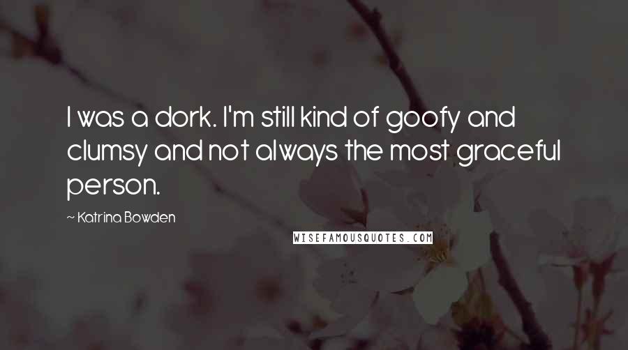 Katrina Bowden Quotes: I was a dork. I'm still kind of goofy and clumsy and not always the most graceful person.
