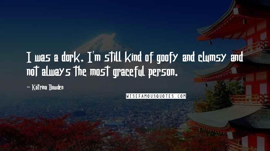 Katrina Bowden Quotes: I was a dork. I'm still kind of goofy and clumsy and not always the most graceful person.